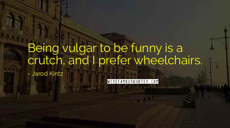 Jarod Kintz Quotes: Being vulgar to be funny is a crutch, and I prefer wheelchairs.