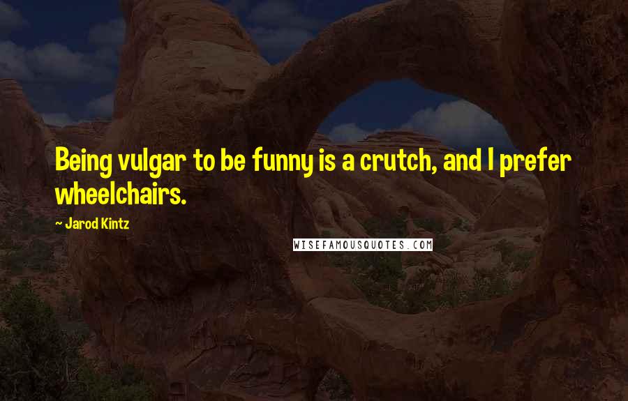 Jarod Kintz Quotes: Being vulgar to be funny is a crutch, and I prefer wheelchairs.