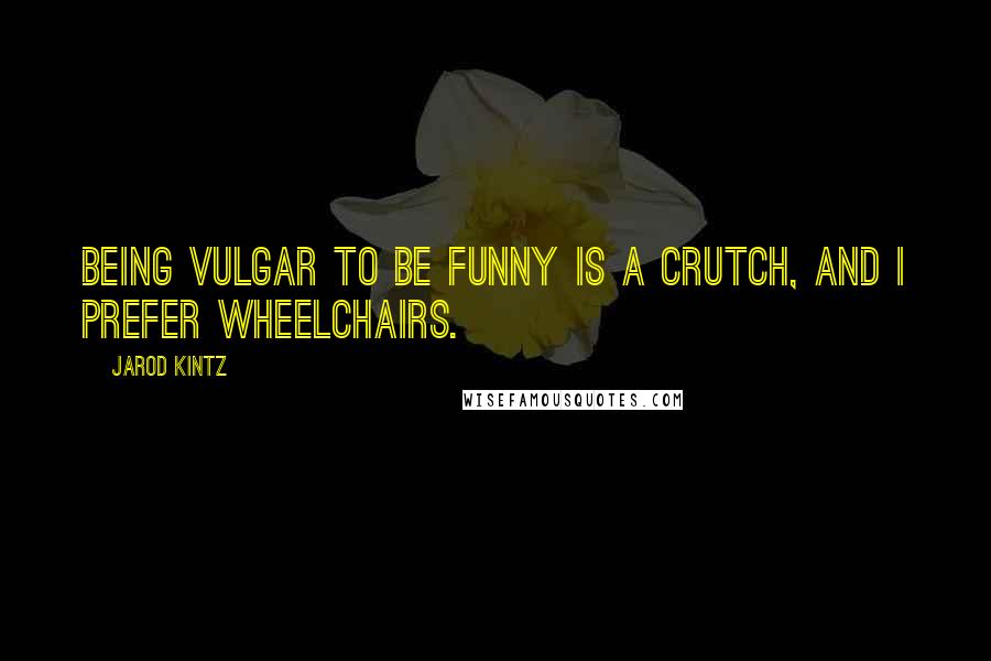 Jarod Kintz Quotes: Being vulgar to be funny is a crutch, and I prefer wheelchairs.