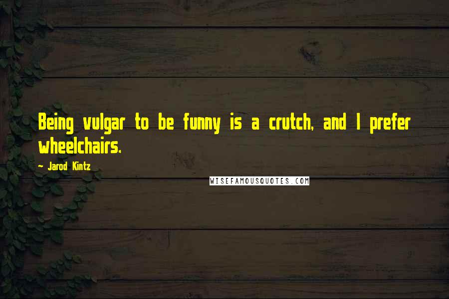 Jarod Kintz Quotes: Being vulgar to be funny is a crutch, and I prefer wheelchairs.