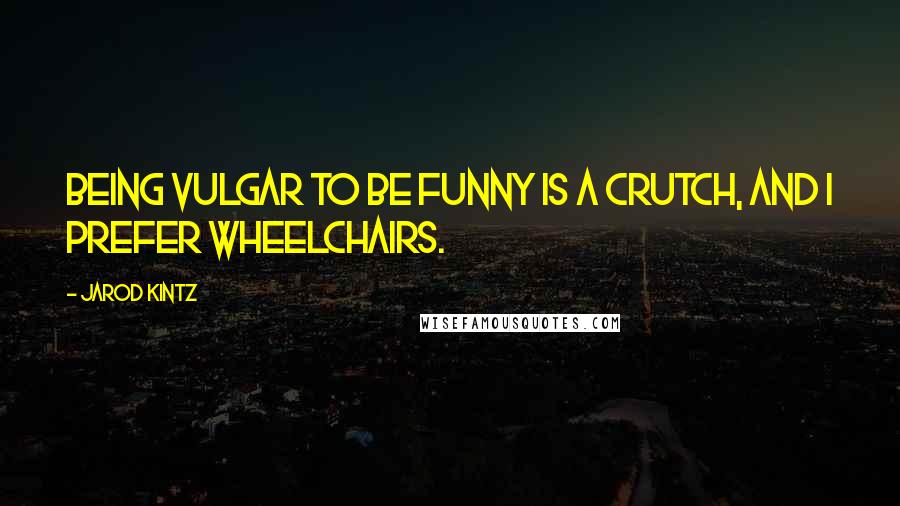 Jarod Kintz Quotes: Being vulgar to be funny is a crutch, and I prefer wheelchairs.