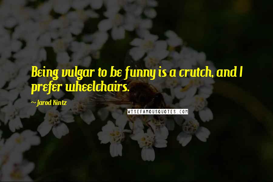 Jarod Kintz Quotes: Being vulgar to be funny is a crutch, and I prefer wheelchairs.