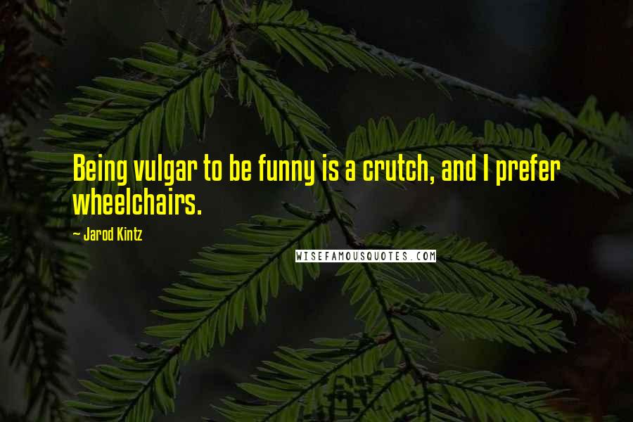 Jarod Kintz Quotes: Being vulgar to be funny is a crutch, and I prefer wheelchairs.