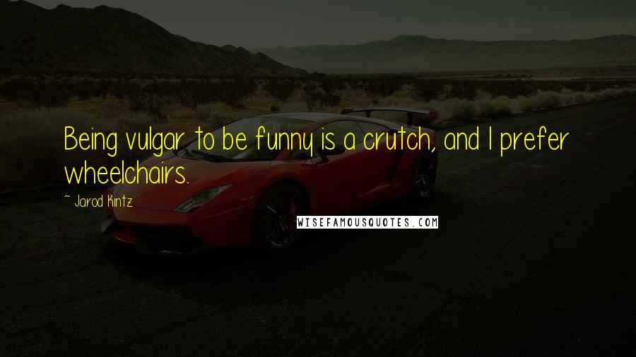 Jarod Kintz Quotes: Being vulgar to be funny is a crutch, and I prefer wheelchairs.