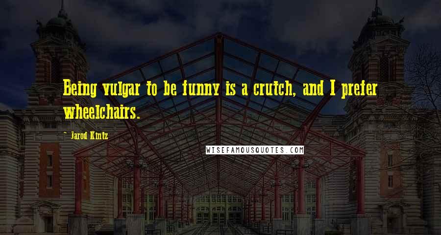 Jarod Kintz Quotes: Being vulgar to be funny is a crutch, and I prefer wheelchairs.