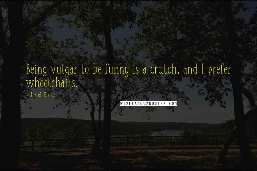 Jarod Kintz Quotes: Being vulgar to be funny is a crutch, and I prefer wheelchairs.