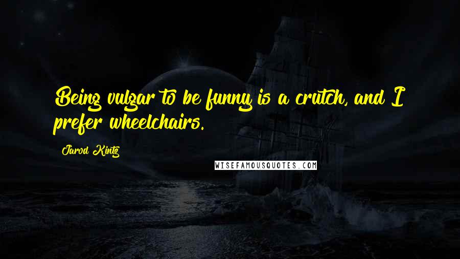 Jarod Kintz Quotes: Being vulgar to be funny is a crutch, and I prefer wheelchairs.