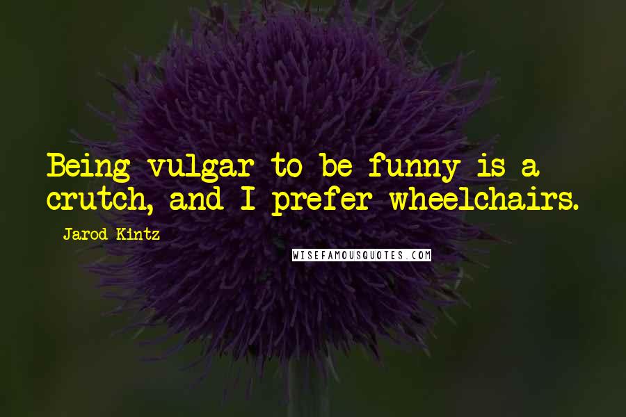 Jarod Kintz Quotes: Being vulgar to be funny is a crutch, and I prefer wheelchairs.