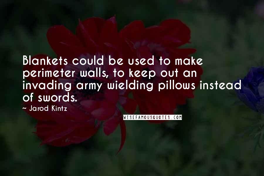 Jarod Kintz Quotes: Blankets could be used to make perimeter walls, to keep out an invading army wielding pillows instead of swords.