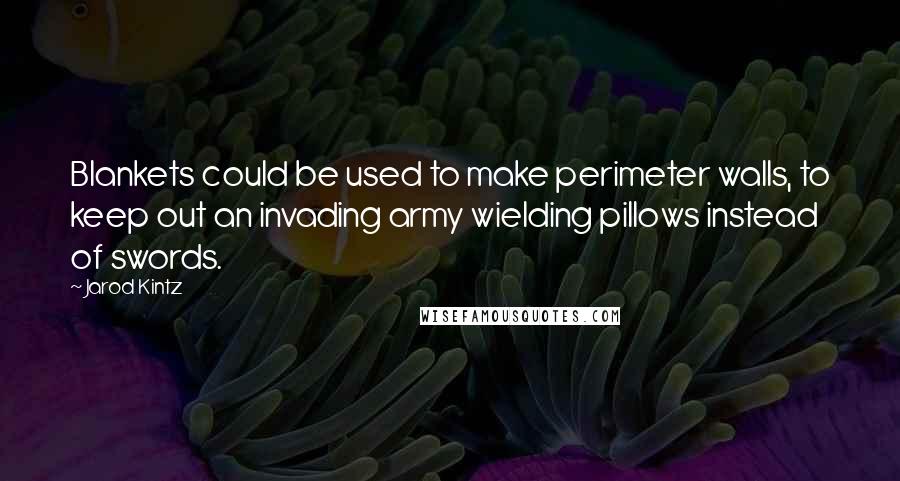 Jarod Kintz Quotes: Blankets could be used to make perimeter walls, to keep out an invading army wielding pillows instead of swords.