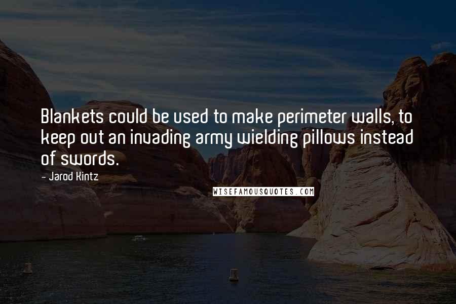 Jarod Kintz Quotes: Blankets could be used to make perimeter walls, to keep out an invading army wielding pillows instead of swords.