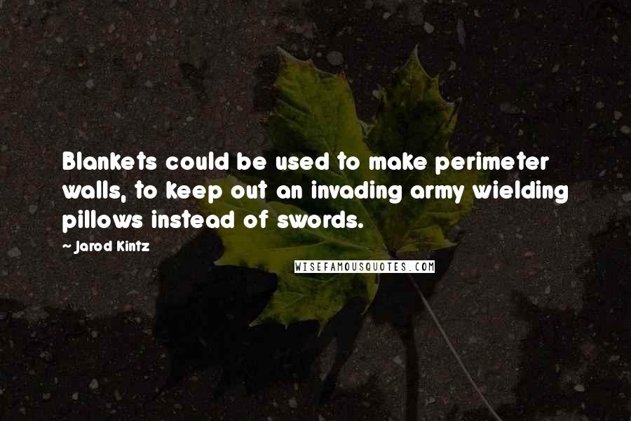 Jarod Kintz Quotes: Blankets could be used to make perimeter walls, to keep out an invading army wielding pillows instead of swords.