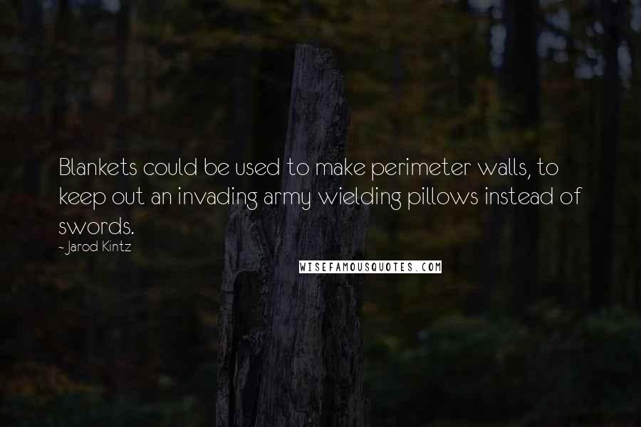 Jarod Kintz Quotes: Blankets could be used to make perimeter walls, to keep out an invading army wielding pillows instead of swords.