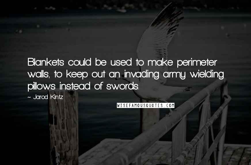 Jarod Kintz Quotes: Blankets could be used to make perimeter walls, to keep out an invading army wielding pillows instead of swords.