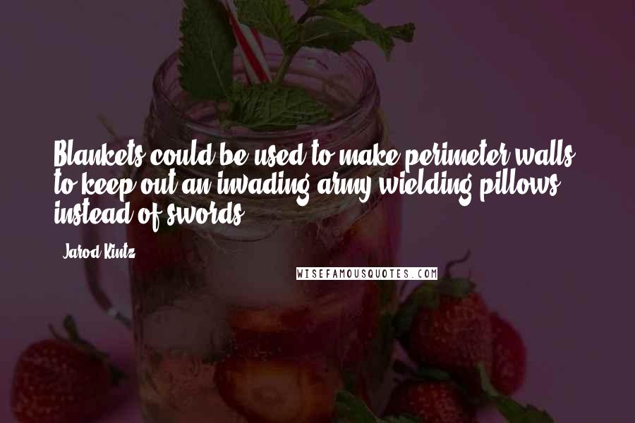 Jarod Kintz Quotes: Blankets could be used to make perimeter walls, to keep out an invading army wielding pillows instead of swords.