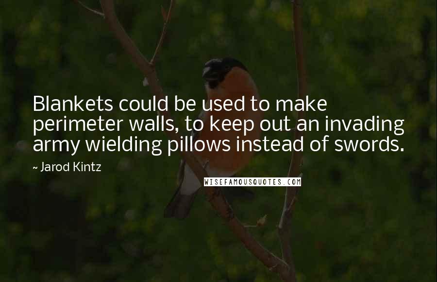 Jarod Kintz Quotes: Blankets could be used to make perimeter walls, to keep out an invading army wielding pillows instead of swords.