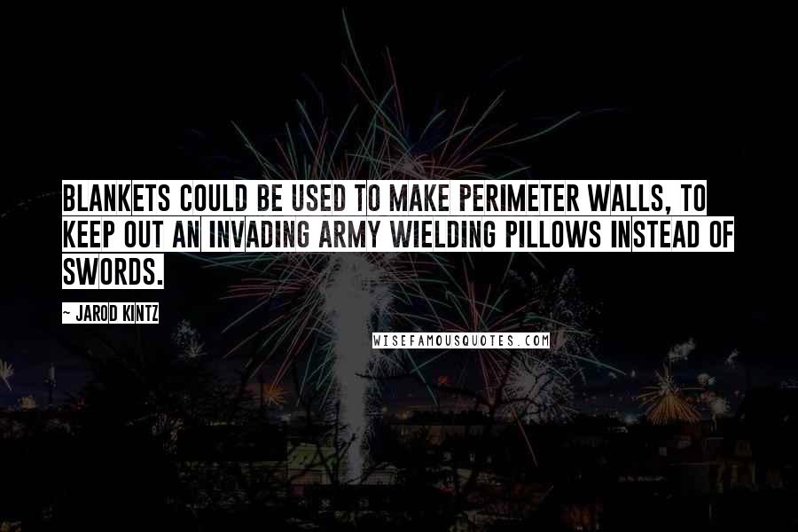 Jarod Kintz Quotes: Blankets could be used to make perimeter walls, to keep out an invading army wielding pillows instead of swords.