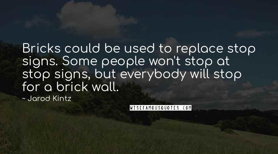 Jarod Kintz Quotes: Bricks could be used to replace stop signs. Some people won't stop at stop signs, but everybody will stop for a brick wall.