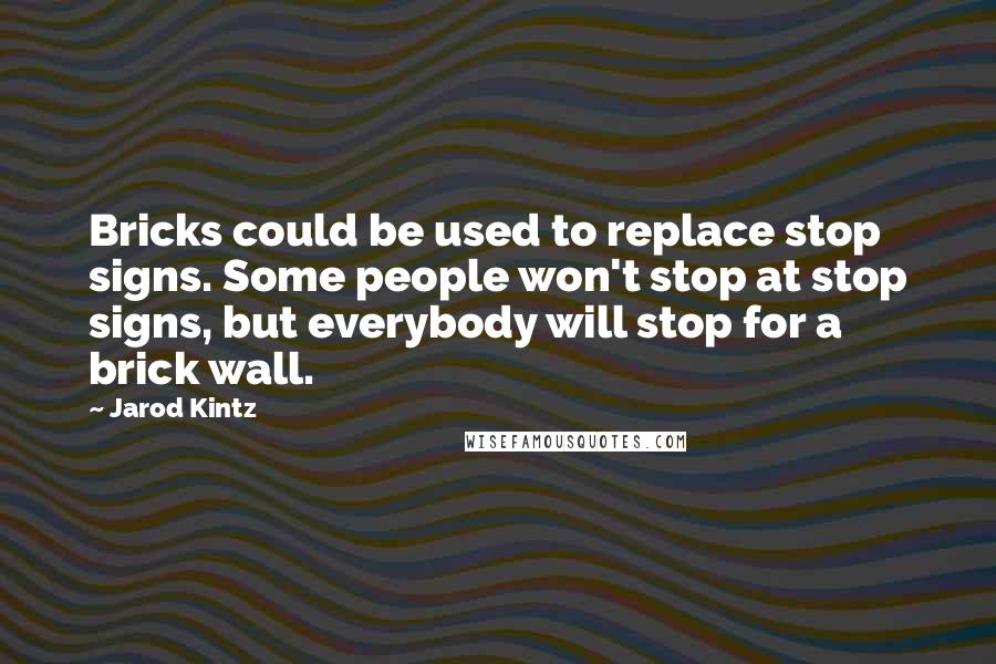 Jarod Kintz Quotes: Bricks could be used to replace stop signs. Some people won't stop at stop signs, but everybody will stop for a brick wall.