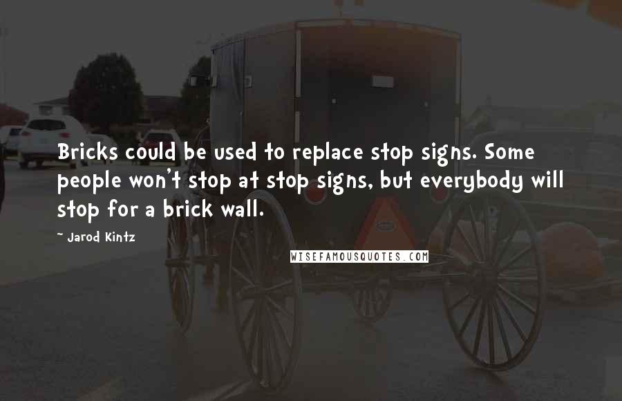 Jarod Kintz Quotes: Bricks could be used to replace stop signs. Some people won't stop at stop signs, but everybody will stop for a brick wall.