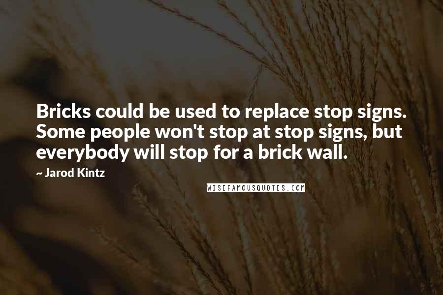 Jarod Kintz Quotes: Bricks could be used to replace stop signs. Some people won't stop at stop signs, but everybody will stop for a brick wall.