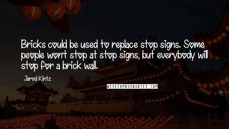 Jarod Kintz Quotes: Bricks could be used to replace stop signs. Some people won't stop at stop signs, but everybody will stop for a brick wall.