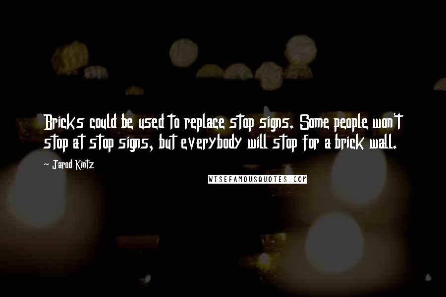 Jarod Kintz Quotes: Bricks could be used to replace stop signs. Some people won't stop at stop signs, but everybody will stop for a brick wall.