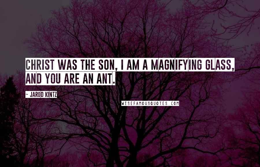 Jarod Kintz Quotes: Christ was the son, I am a magnifying glass, and you are an ant.