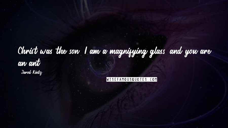 Jarod Kintz Quotes: Christ was the son, I am a magnifying glass, and you are an ant.