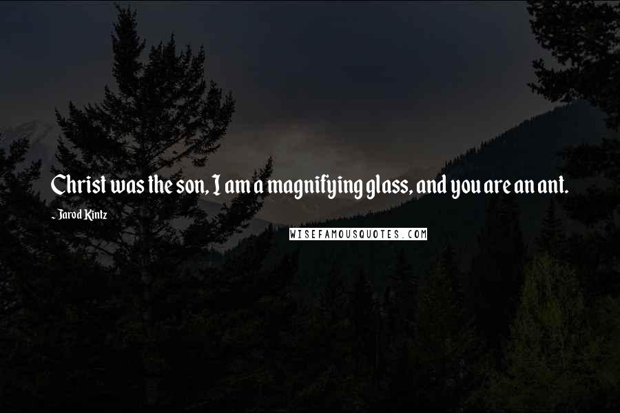 Jarod Kintz Quotes: Christ was the son, I am a magnifying glass, and you are an ant.