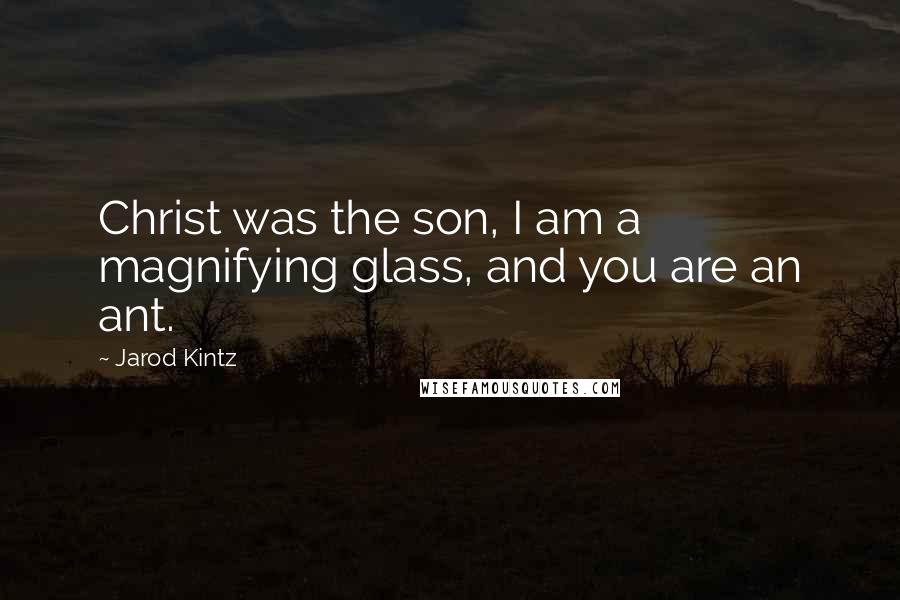 Jarod Kintz Quotes: Christ was the son, I am a magnifying glass, and you are an ant.