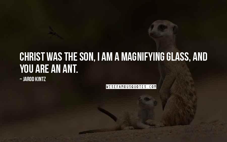 Jarod Kintz Quotes: Christ was the son, I am a magnifying glass, and you are an ant.