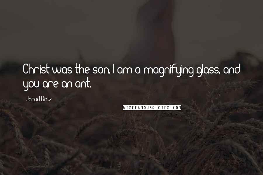 Jarod Kintz Quotes: Christ was the son, I am a magnifying glass, and you are an ant.