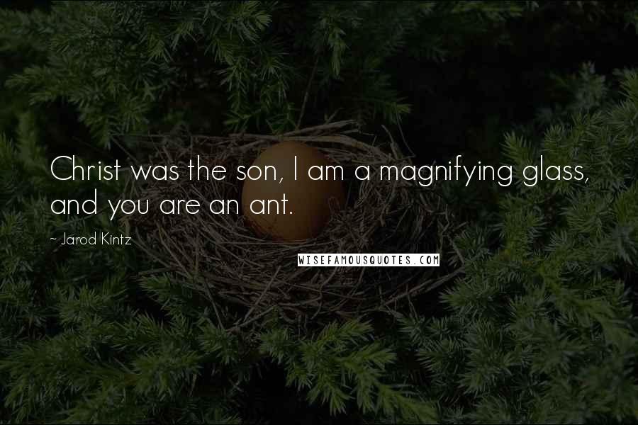 Jarod Kintz Quotes: Christ was the son, I am a magnifying glass, and you are an ant.