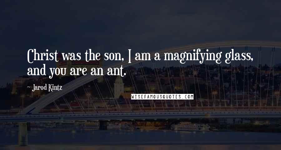 Jarod Kintz Quotes: Christ was the son, I am a magnifying glass, and you are an ant.