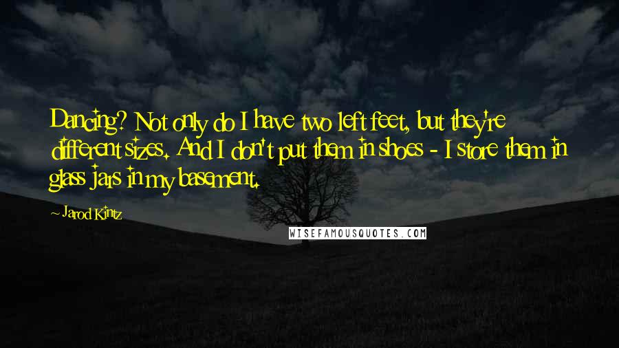 Jarod Kintz Quotes: Dancing? Not only do I have two left feet, but they're different sizes. And I don't put them in shoes - I store them in glass jars in my basement.