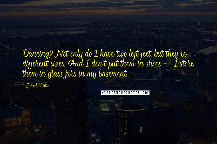 Jarod Kintz Quotes: Dancing? Not only do I have two left feet, but they're different sizes. And I don't put them in shoes - I store them in glass jars in my basement.