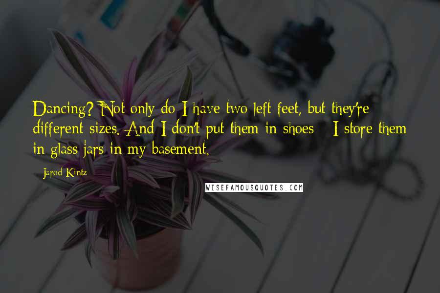 Jarod Kintz Quotes: Dancing? Not only do I have two left feet, but they're different sizes. And I don't put them in shoes - I store them in glass jars in my basement.