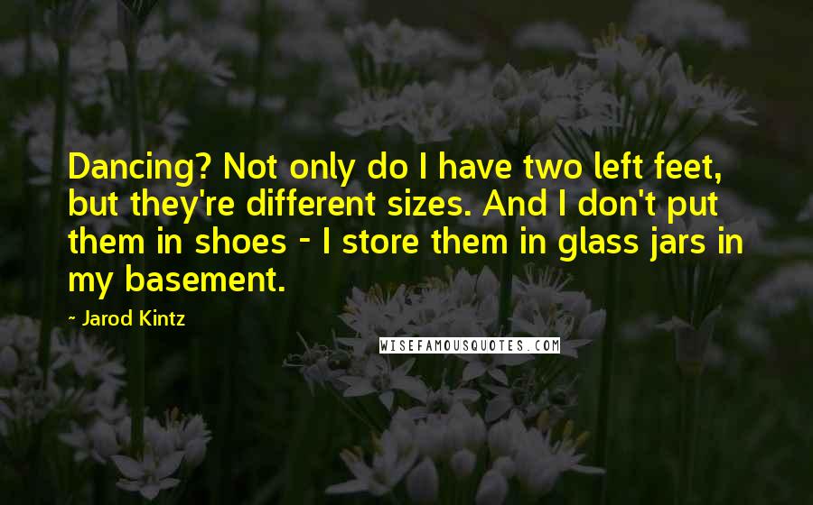 Jarod Kintz Quotes: Dancing? Not only do I have two left feet, but they're different sizes. And I don't put them in shoes - I store them in glass jars in my basement.
