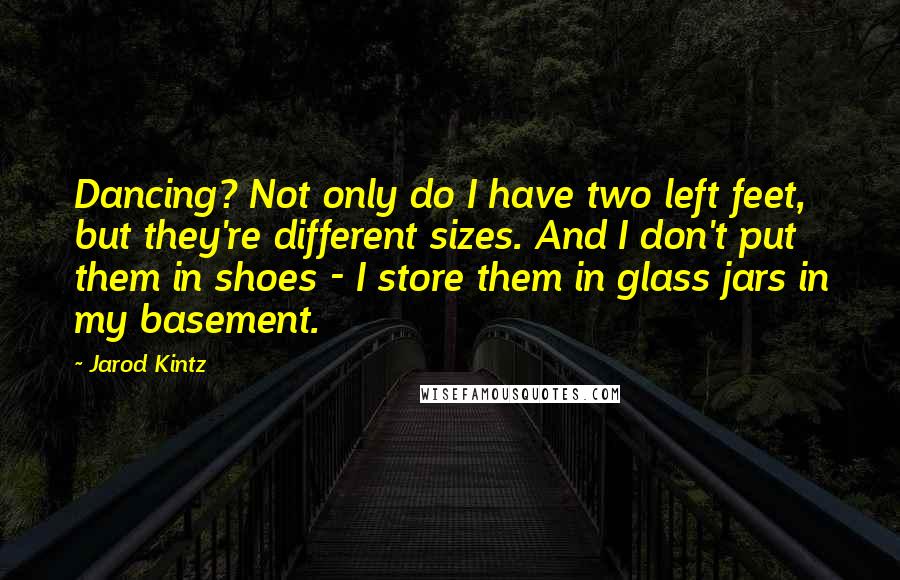 Jarod Kintz Quotes: Dancing? Not only do I have two left feet, but they're different sizes. And I don't put them in shoes - I store them in glass jars in my basement.