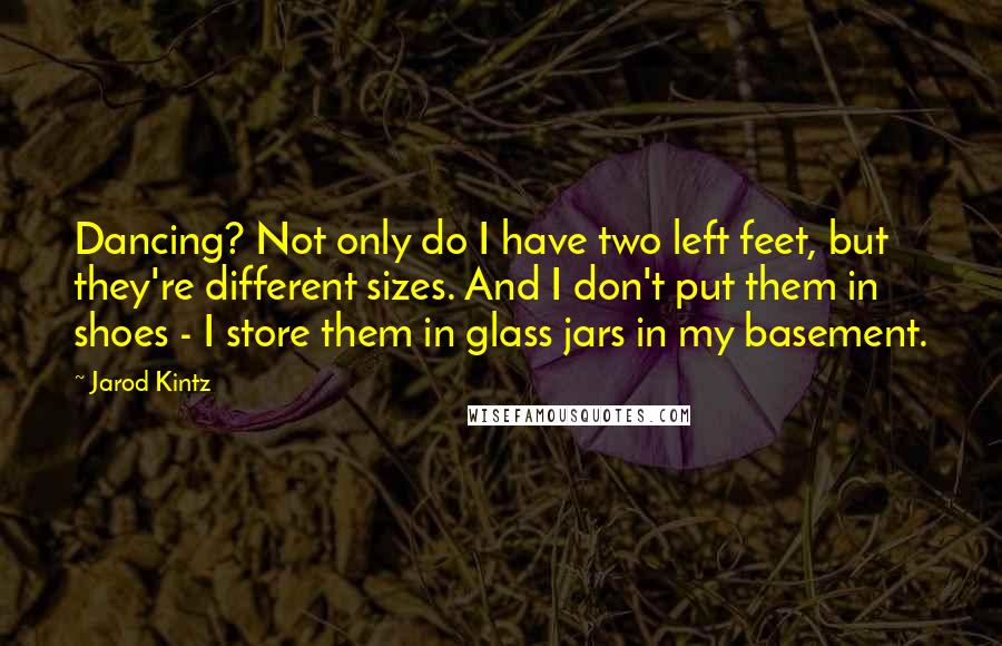 Jarod Kintz Quotes: Dancing? Not only do I have two left feet, but they're different sizes. And I don't put them in shoes - I store them in glass jars in my basement.