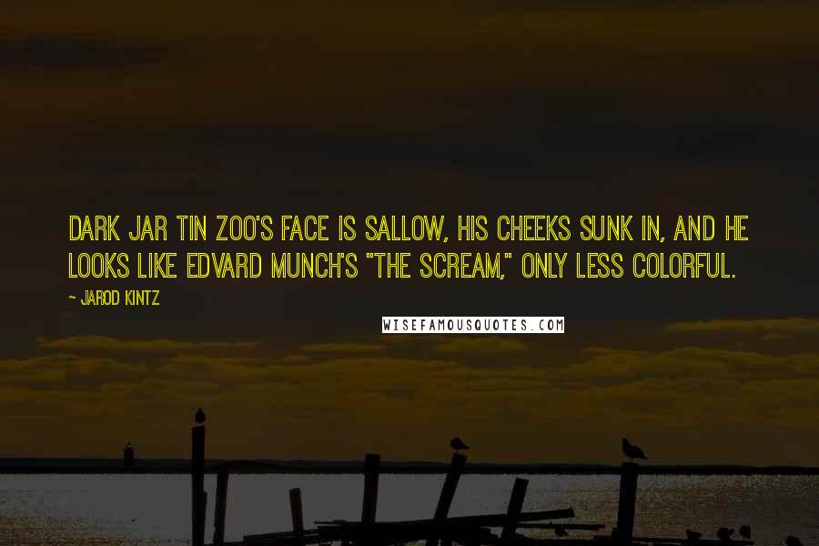 Jarod Kintz Quotes: Dark Jar Tin Zoo's face is sallow, his cheeks sunk in, and he looks like Edvard Munch's "The Scream," only less colorful.