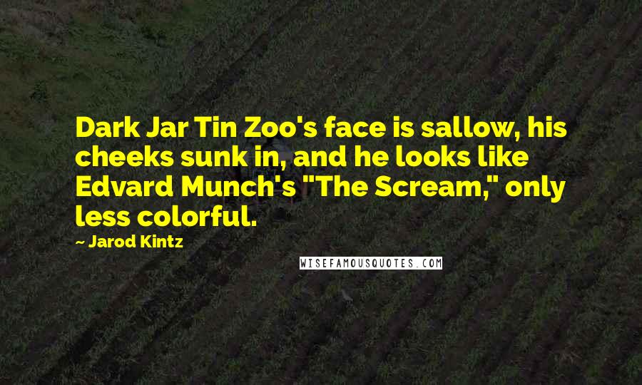 Jarod Kintz Quotes: Dark Jar Tin Zoo's face is sallow, his cheeks sunk in, and he looks like Edvard Munch's "The Scream," only less colorful.