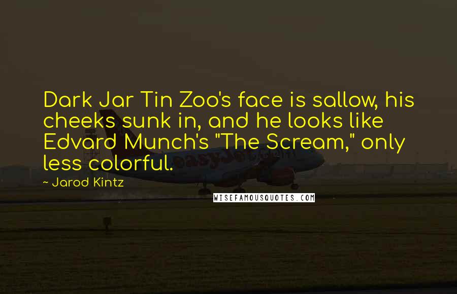 Jarod Kintz Quotes: Dark Jar Tin Zoo's face is sallow, his cheeks sunk in, and he looks like Edvard Munch's "The Scream," only less colorful.