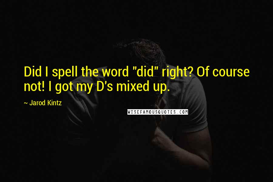 Jarod Kintz Quotes: Did I spell the word "did" right? Of course not! I got my D's mixed up.