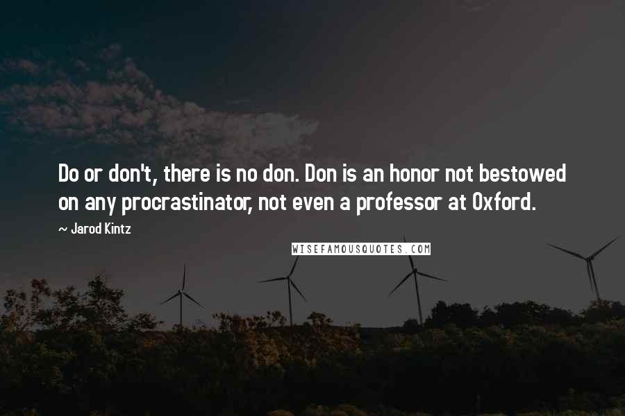 Jarod Kintz Quotes: Do or don't, there is no don. Don is an honor not bestowed on any procrastinator, not even a professor at Oxford.