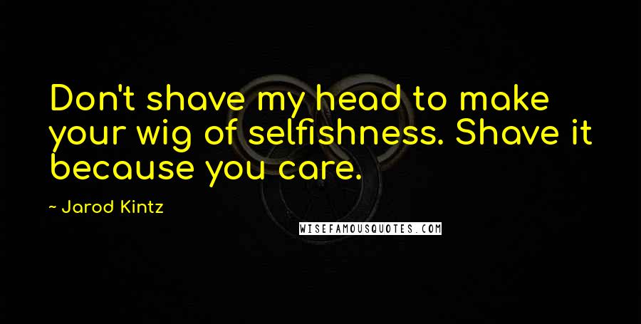 Jarod Kintz Quotes: Don't shave my head to make your wig of selfishness. Shave it because you care.