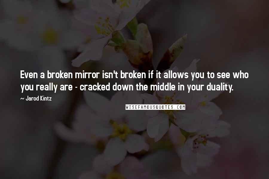 Jarod Kintz Quotes: Even a broken mirror isn't broken if it allows you to see who you really are - cracked down the middle in your duality.