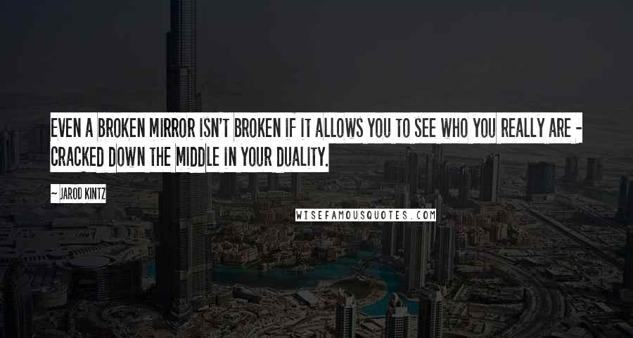 Jarod Kintz Quotes: Even a broken mirror isn't broken if it allows you to see who you really are - cracked down the middle in your duality.