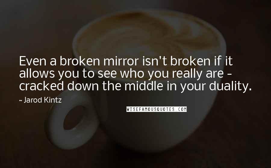 Jarod Kintz Quotes: Even a broken mirror isn't broken if it allows you to see who you really are - cracked down the middle in your duality.